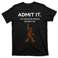 Bigfoot Admit It Life Would Be Boring Without Me T-Shirt