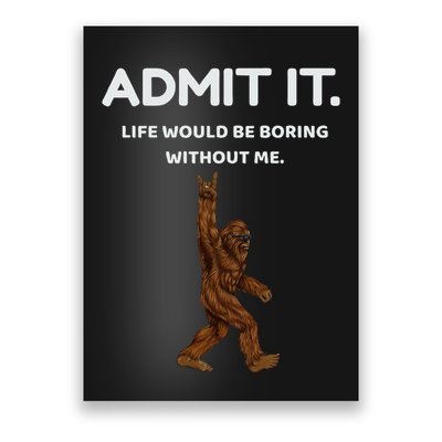 Bigfoot Admit It Life Would Be Boring Without Me Poster