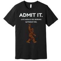 Bigfoot Admit It Life Would Be Boring Without Me Premium T-Shirt