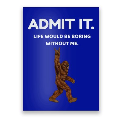 Bigfoot Admit It Life Would Be Boring Without Me Poster