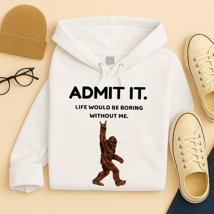 Bigfoot Admit It Life Would Be Boring Without Me Hoodie