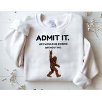 Bigfoot Admit It Life Would Be Boring Without Me Sweatshirt