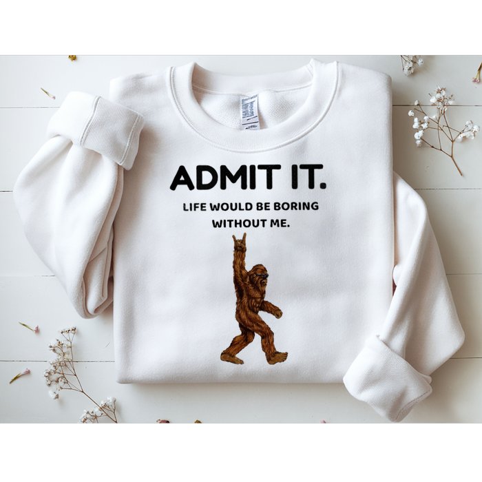 Bigfoot Admit It Life Would Be Boring Without Me Sweatshirt