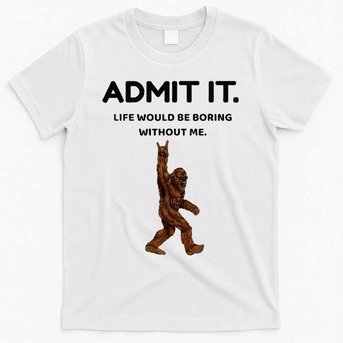 Bigfoot Admit It Life Would Be Boring Without Me T-Shirt