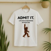 Bigfoot Admit It Life Would Be Boring Without Me T-Shirt