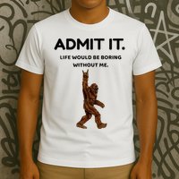 Bigfoot Admit It Life Would Be Boring Without Me T-Shirt