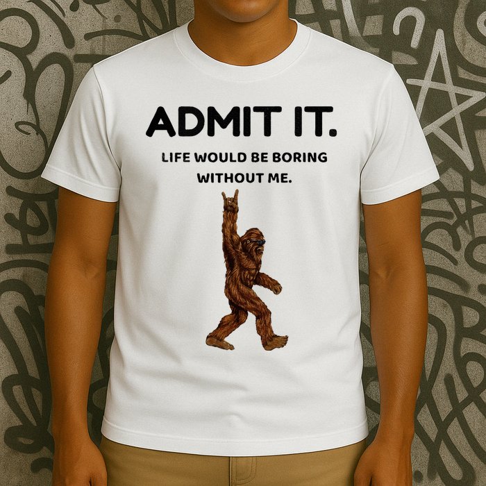 Bigfoot Admit It Life Would Be Boring Without Me T-Shirt