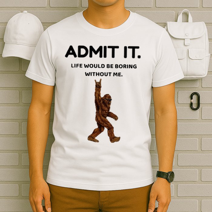 Bigfoot Admit It Life Would Be Boring Without Me T-Shirt