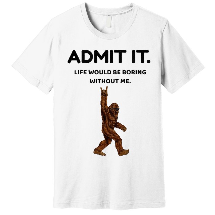 Bigfoot Admit It Life Would Be Boring Without Me Premium T-Shirt
