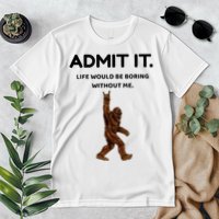Bigfoot Admit It Life Would Be Boring Without Me Premium T-Shirt