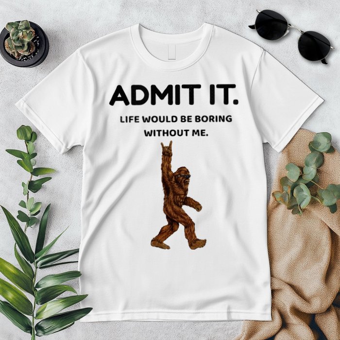 Bigfoot Admit It Life Would Be Boring Without Me Premium T-Shirt