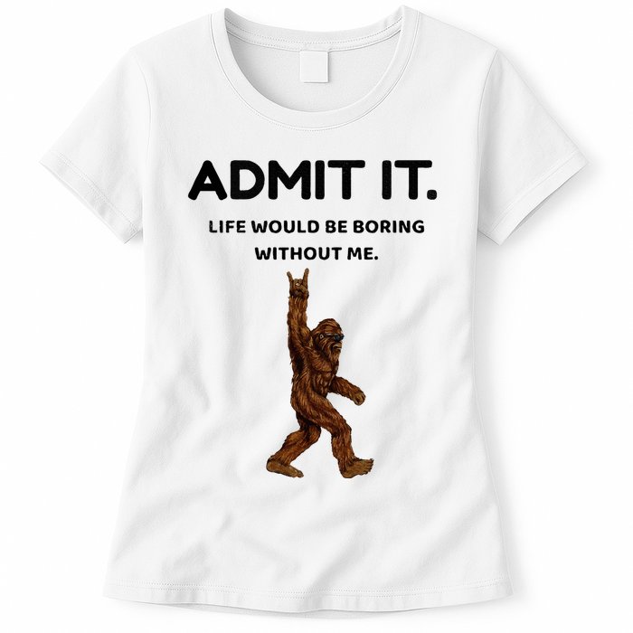 Bigfoot Admit It Life Would Be Boring Without Me Womens T-Shirt