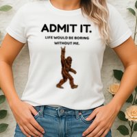 Bigfoot Admit It Life Would Be Boring Without Me Womens T-Shirt