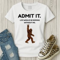 Bigfoot Admit It Life Would Be Boring Without Me Womens T-Shirt