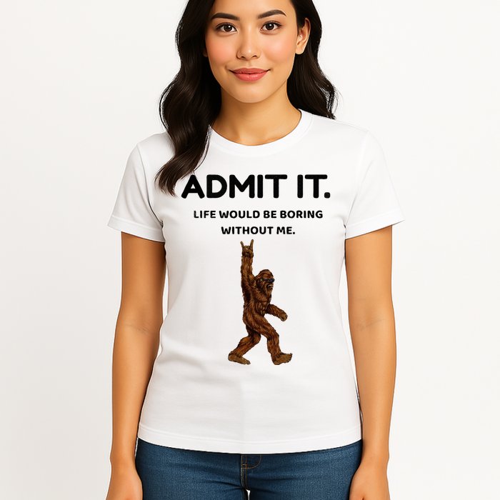 Bigfoot Admit It Life Would Be Boring Without Me Womens T-Shirt