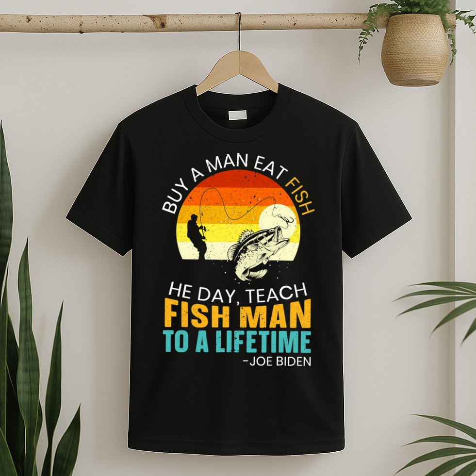 Buy A Man Eat Fish He Day Teach Fish Man To A Lifetime T-Shirt