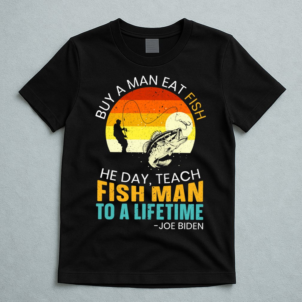 Buy A Man Eat Fish He Day Teach Fish Man To A Lifetime T-Shirt