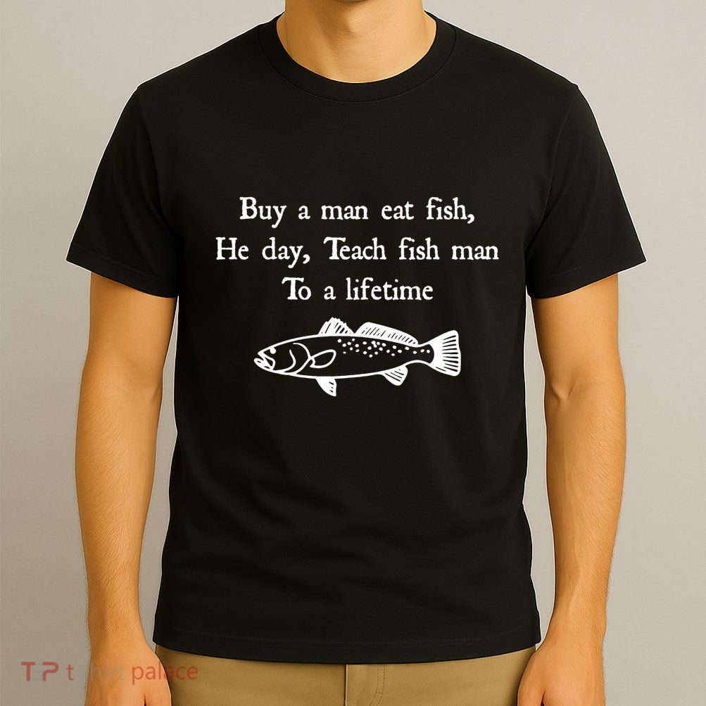 Buy A Man Eat Fish He Day Teach Fish Man To A Lifetime T-Shirt