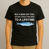 Buy A Man Eat Fish He Day Teach Fish Man To A Lifetime Funny Meme T-Shirt