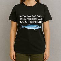 Buy A Man Eat Fish He Day Teach Fish Man To A Lifetime Funny Meme T-Shirt