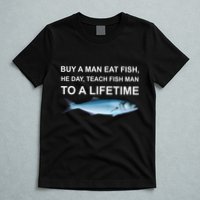 Buy A Man Eat Fish He Day Teach Fish Man To A Lifetime Funny Meme T-Shirt