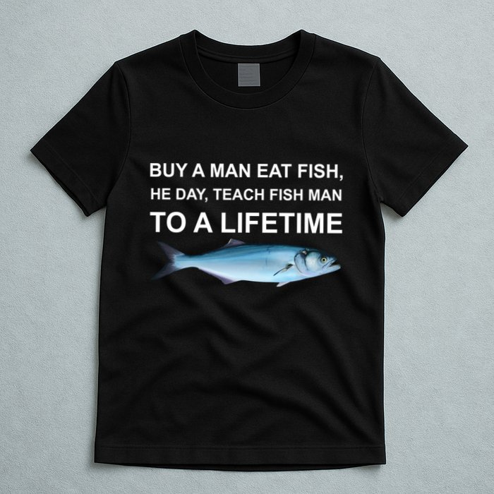 Buy A Man Eat Fish He Day Teach Fish Man To A Lifetime Funny Meme T-Shirt