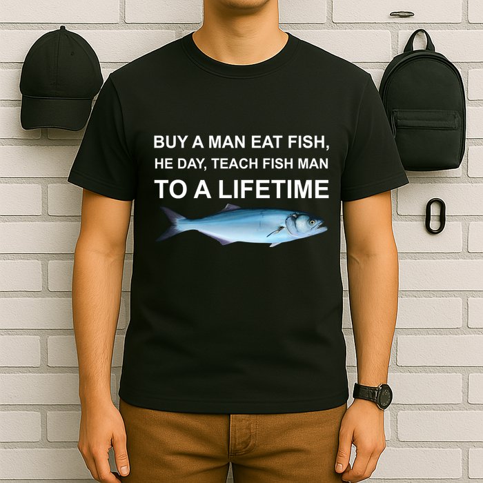 Buy A Man Eat Fish He Day Teach Fish Man To A Lifetime Funny Meme T-Shirt