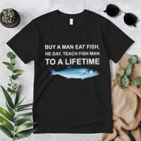 Buy A Man Eat Fish He Day Teach Fish Man To A Lifetime Funny Meme Premium T-Shirt