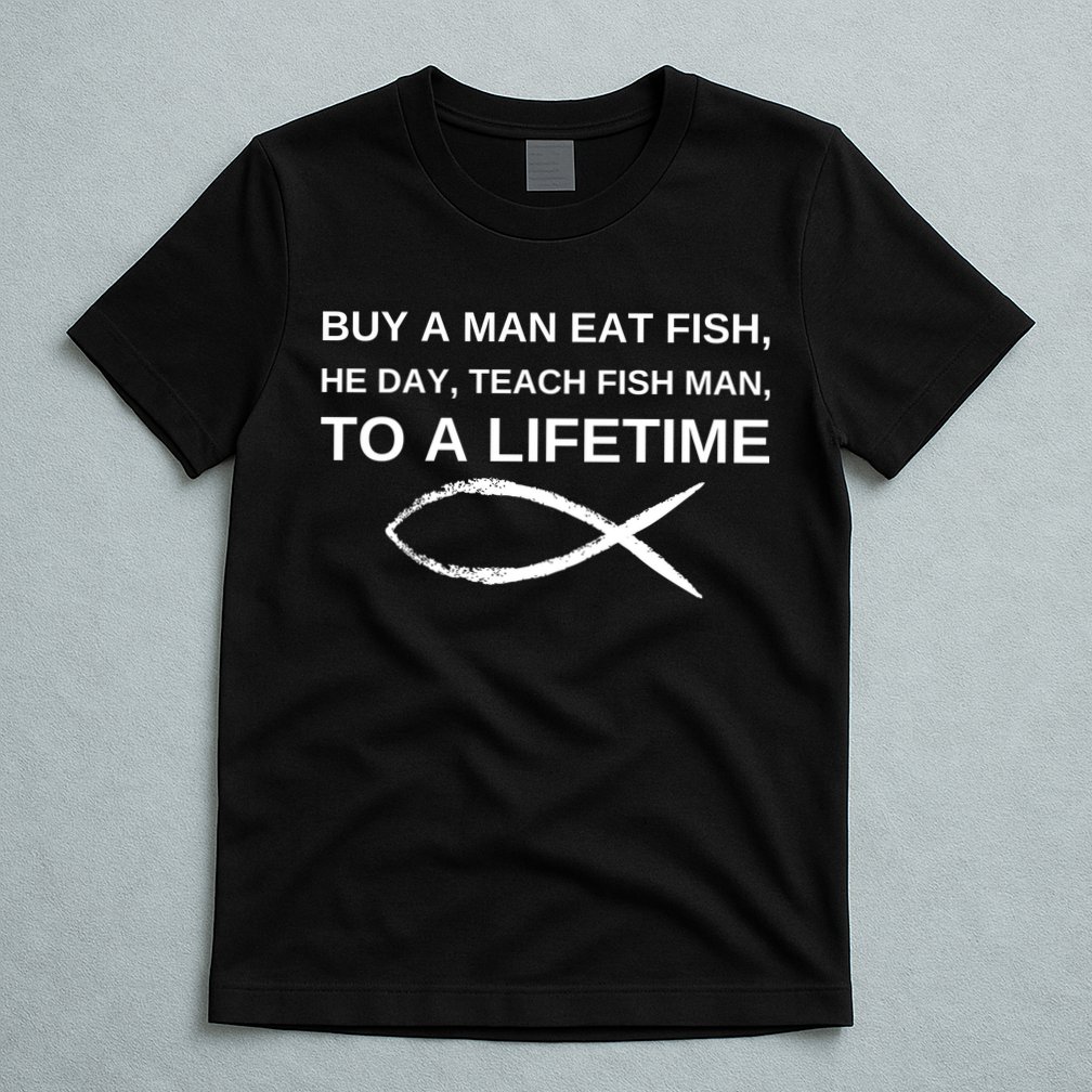 Buy A Man Eat Fish He Day Teach Fish Man To A Lifetime T-Shirt