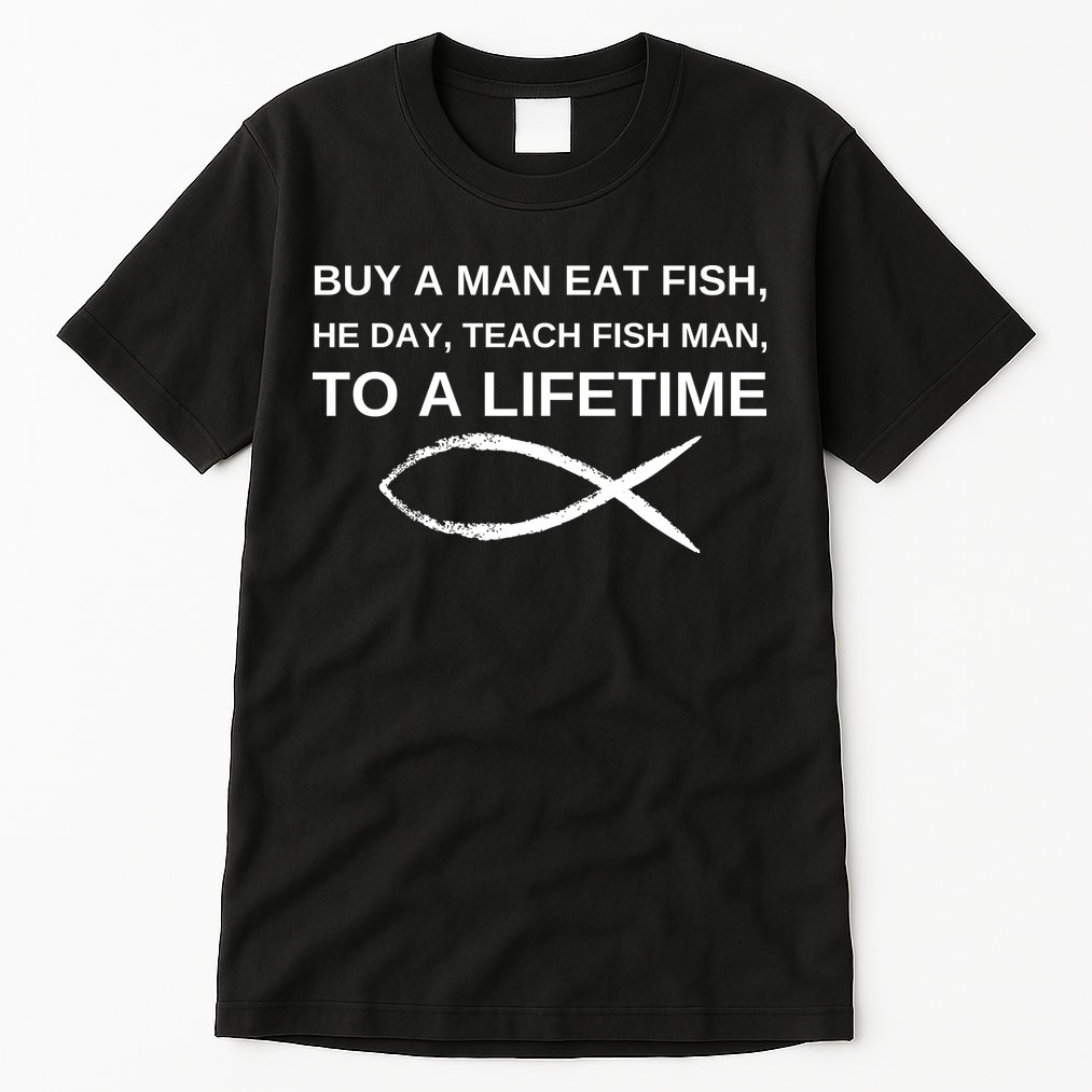 Buy A Man Eat Fish He Day Teach Fish Man To A Lifetime Tall T-Shirt