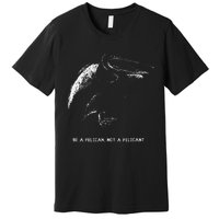 Be A Pelican Not A Pelicant Positive Message Premium T-Shirt