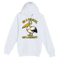 Be A Pelican Not A PelicanT Funny Pelican Premium Pullover Hoodie