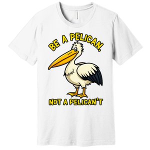 Be A Pelican Not A PelicanT Funny Pelican Premium T-Shirt