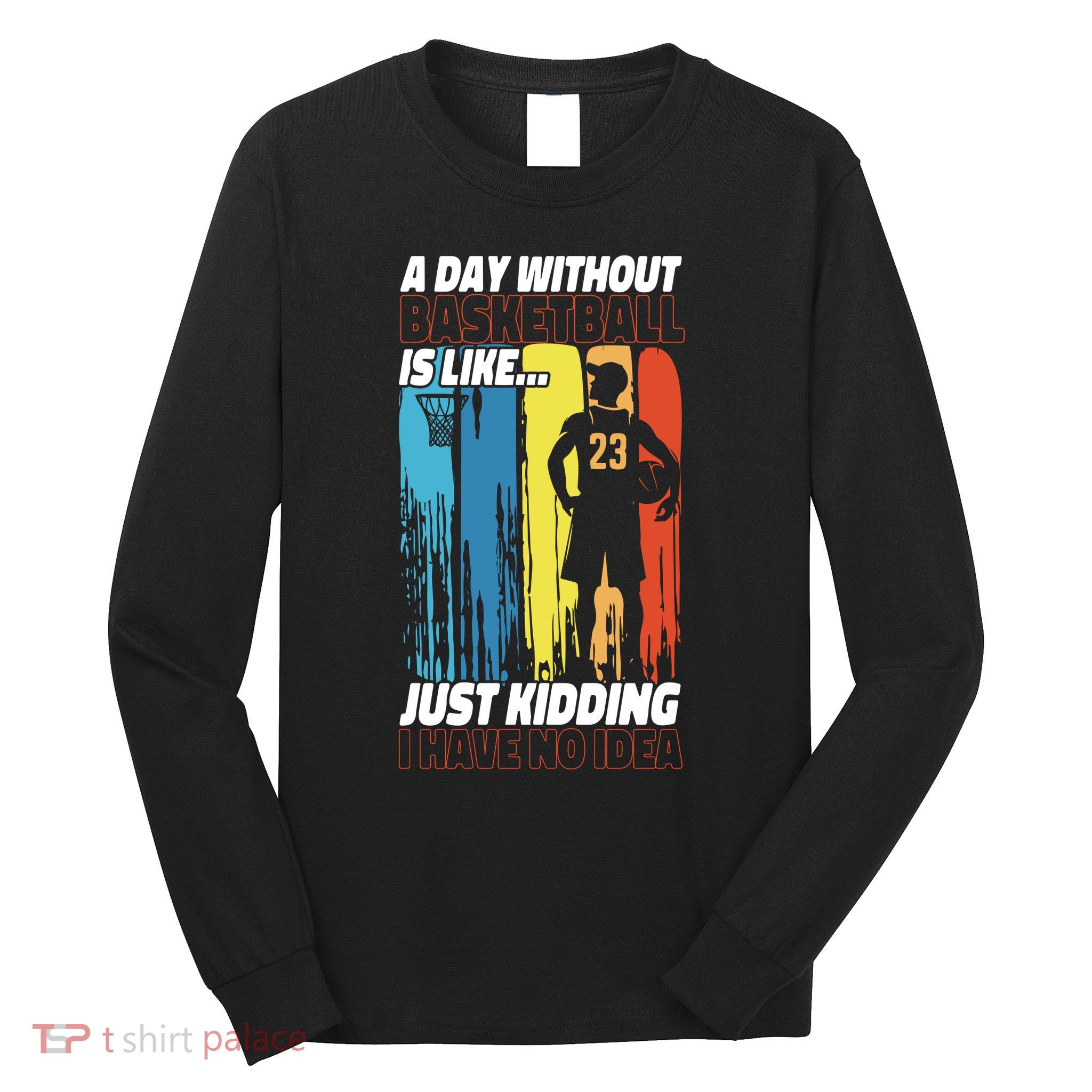 Basketball Bball A Day Without Basketball Is Like... Just Long Sleeve Shirt