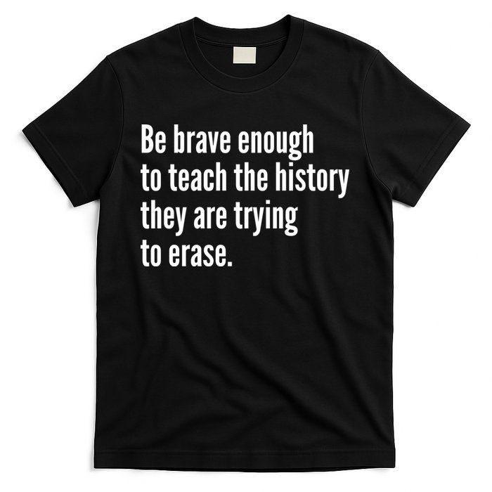 Be Brave Enough To Teach The History They Are Trying To Erase T-Shirt