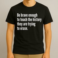 Be Brave Enough To Teach The History They Are Trying To Erase T-Shirt