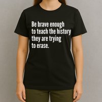 Be Brave Enough To Teach The History They Are Trying To Erase T-Shirt