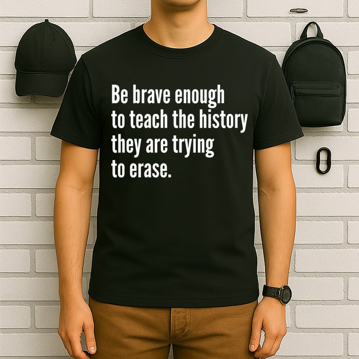 Be Brave Enough To Teach The History They Are Trying To Erase T-Shirt
