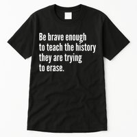 Be Brave Enough To Teach The History They Are Trying To Erase Tall T-Shirt