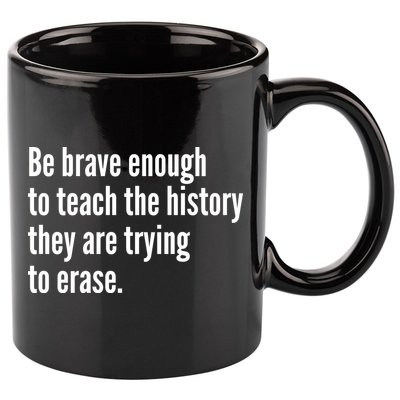 Be Brave Enough To Teach The History They Are Trying To Erase 11oz C Handle Ceramic Mug