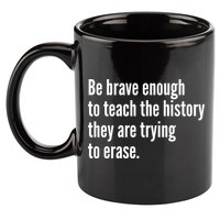 Be Brave Enough To Teach The History They Are Trying To Erase 11oz C Handle Ceramic Mug