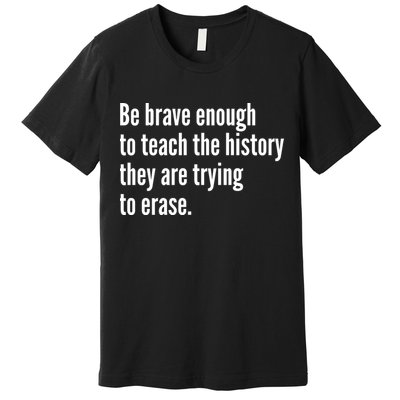 Be Brave Enough To Teach The History They Are Trying To Erase Premium T-Shirt
