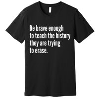 Be Brave Enough To Teach The History They Are Trying To Erase Premium T-Shirt