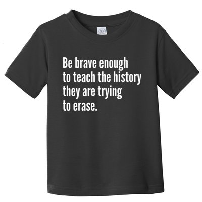 Be Brave Enough To Teach The History They Are Trying To Erase Toddler T-Shirt