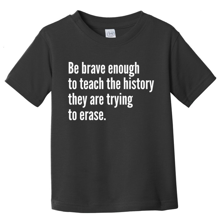 Be Brave Enough To Teach The History They Are Trying To Erase Toddler T-Shirt
