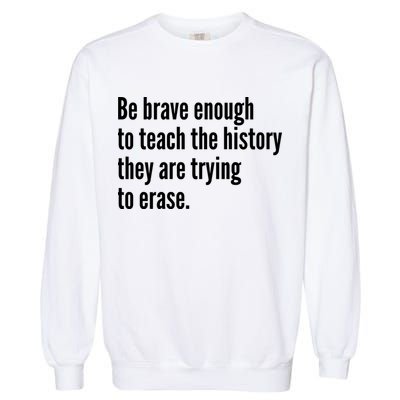 Be Brave Enough To Teach The History They Are Trying To Erase Garment-Dyed Sweatshirt