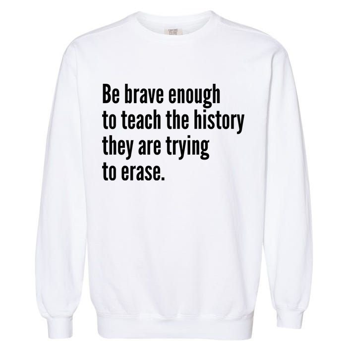 Be Brave Enough To Teach The History They Are Trying To Erase Garment-Dyed Sweatshirt