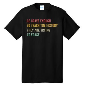 Be Brave Enough To Teach The History They Are Trying Erase Tall T-Shirt