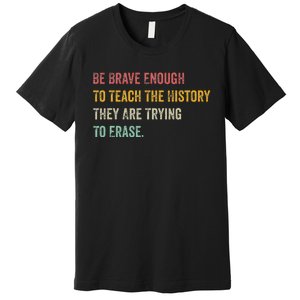 Be Brave Enough To Teach The History They Are Trying Erase Premium T-Shirt