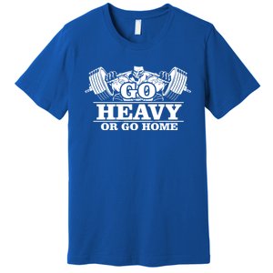 Body Building Go Heavy Or Go Home Cute Gift Premium T-Shirt